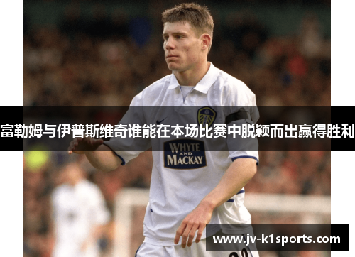 富勒姆与伊普斯维奇谁能在本场比赛中脱颖而出赢得胜利