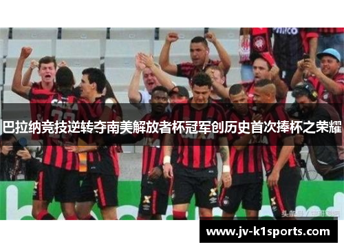 巴拉纳竞技逆转夺南美解放者杯冠军创历史首次捧杯之荣耀 巴拉纳竞技逆转夺南美解放者杯冠军创历史首次捧杯之荣耀
