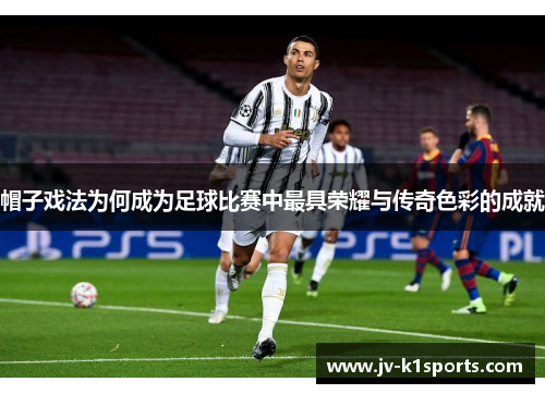 帽子戏法为何成为足球比赛中最具荣耀与传奇色彩的成就 帽子戏法为何成为足球比赛中最具荣耀与传奇色彩的成就