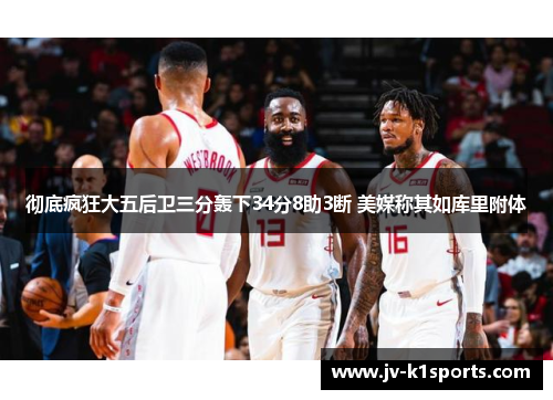 彻底疯狂大五后卫三分轰下34分8助3断 美媒称其如库里附体