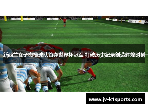 新西兰女子橄榄球队首夺世界杯冠军 打破历史纪录创造辉煌时刻