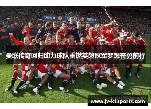 曼联传奇回归助力球队重燃英超冠军梦想奋勇前行