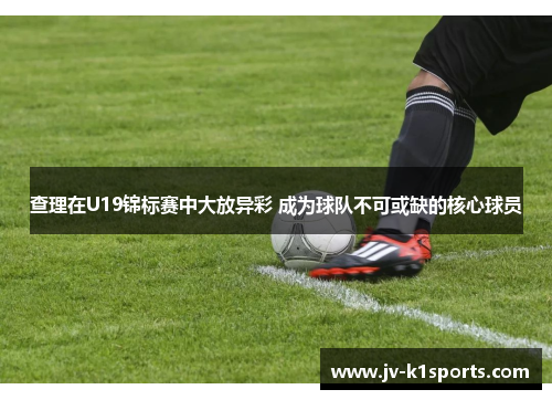 查理在U19锦标赛中大放异彩 成为球队不可或缺的核心球员