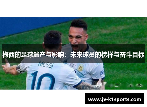 梅西的足球遗产与影响：未来球员的榜样与奋斗目标