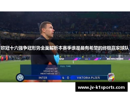 欧冠十六强争冠形势全面解析本赛季谁是最有希望的终极赢家球队