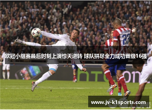 欧冠小组赛最后时刻上演惊天逆转 球队拼尽全力成功晋级16强