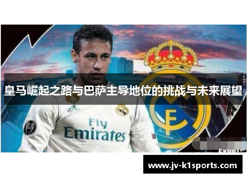 皇马崛起之路与巴萨主导地位的挑战与未来展望