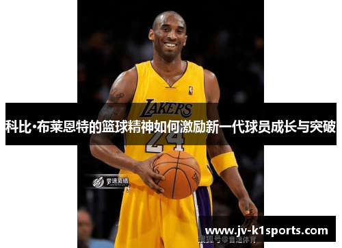 科比·布莱恩特的篮球精神如何激励新一代球员成长与突破