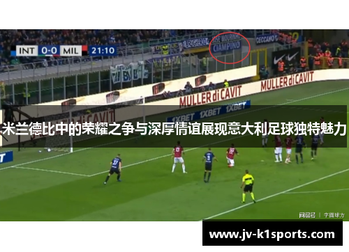 米兰德比中的荣耀之争与深厚情谊展现意大利足球独特魅力