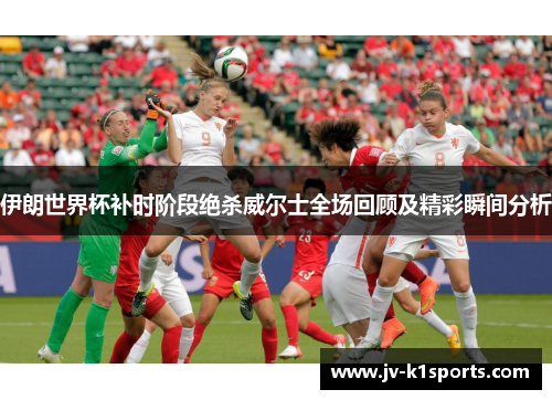 伊朗世界杯补时阶段绝杀威尔士全场回顾及精彩瞬间分析