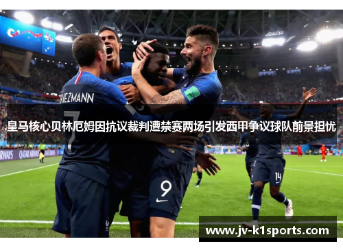 皇马核心贝林厄姆因抗议裁判遭禁赛两场引发西甲争议球队前景担忧 皇马核心贝林厄姆因抗议裁判遭禁赛两场引发西甲争议球队前景担忧