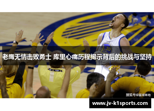 老鹰无情击败勇士 库里心痛历程揭示背后的挑战与坚持