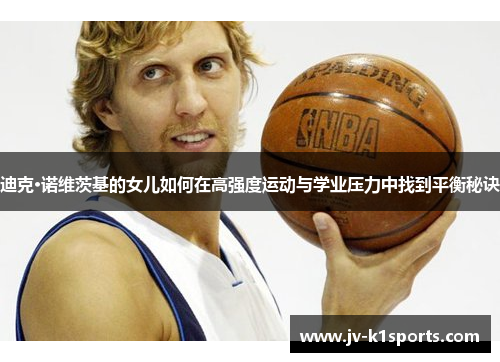 迪克·诺维茨基的女儿如何在高强度运动与学业压力中找到平衡秘诀