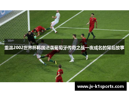 重温2002世界杯韩国逆袭葡萄牙传奇之战一夜成名的背后故事