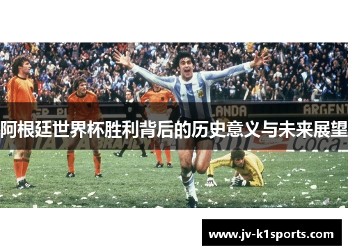 阿根廷世界杯胜利背后的历史意义与未来展望
