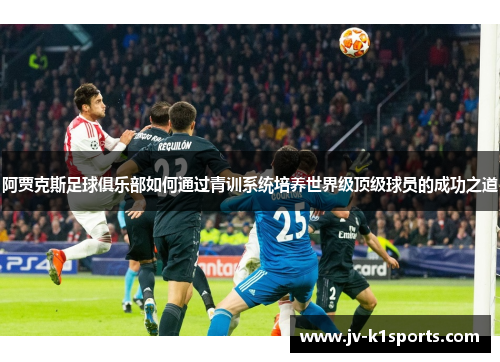 阿贾克斯足球俱乐部如何通过青训系统培养世界级顶级球员的成功之道