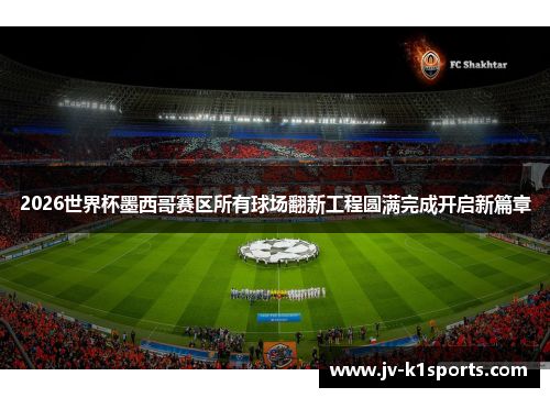2026世界杯墨西哥赛区所有球场翻新工程圆满完成开启新篇章