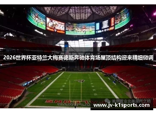 2026世界杯亚特兰大梅赛德斯奔驰体育场屋顶结构迎来精细微调