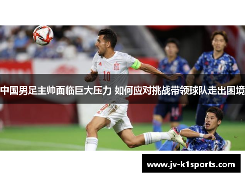 中国男足主帅面临巨大压力 如何应对挑战带领球队走出困境